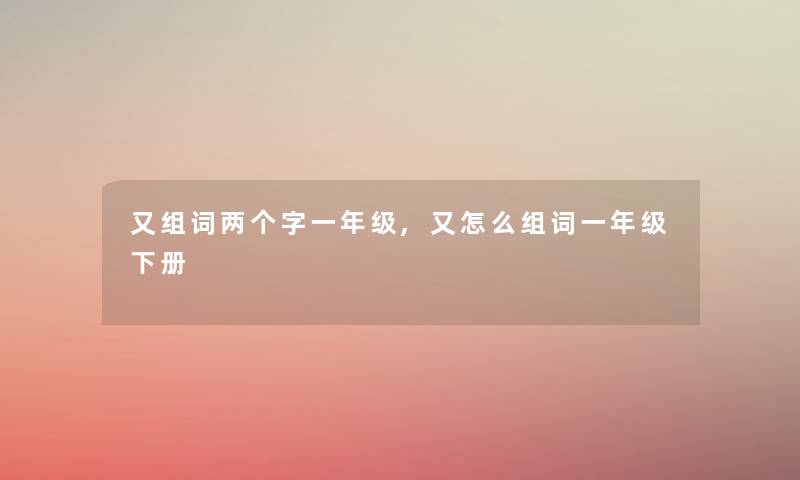 又组词两个字一年级,又怎么组词一年级下册