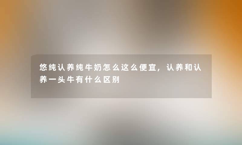 悠纯认养纯牛奶怎么这么便宜,认养和认养一头牛有什么区别 悠纯认养纯牛奶怎么这么便宜,认养和认养一头牛有什么区别