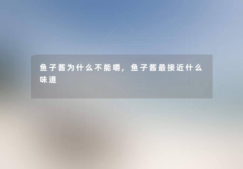 鱼子酱为什么不能嚼,鱼子酱接近什么味道 鱼子酱为什么不能嚼,鱼子酱接近什么味道