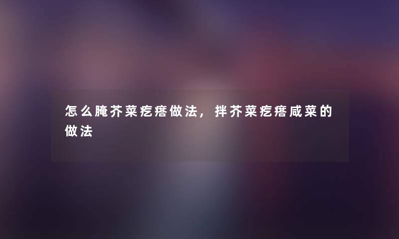 怎么腌芥菜疙瘩做法,拌芥菜疙瘩咸菜的做法 怎么腌芥菜疙瘩做法,拌芥菜疙瘩咸菜的做法