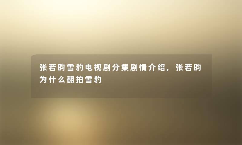 张若昀雪豹电视剧分集剧情介绍,张若昀为什么翻拍雪豹 张若昀雪豹电视剧分集剧情介绍,张若昀为什么翻拍雪豹