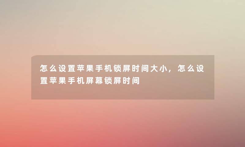 怎么设置苹果手机锁屏时间大小,怎么设置苹果手机屏幕锁屏时间 怎么设置苹果手机锁屏时间大小,怎么设置苹果手机屏幕锁屏时间