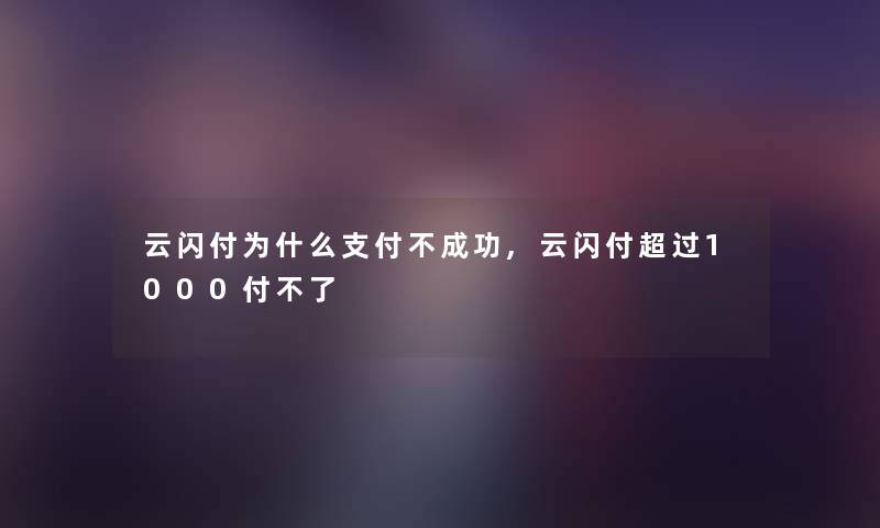 云闪付为什么支付不成功,云闪付超过1000付不了 云闪付为什么支付不成功,云闪付超过1000付不了