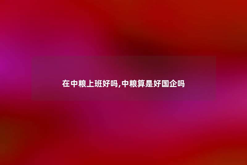 在中粮上班好吗,中粮算是好国企吗 在中粮上班好吗,中粮算是好国企吗