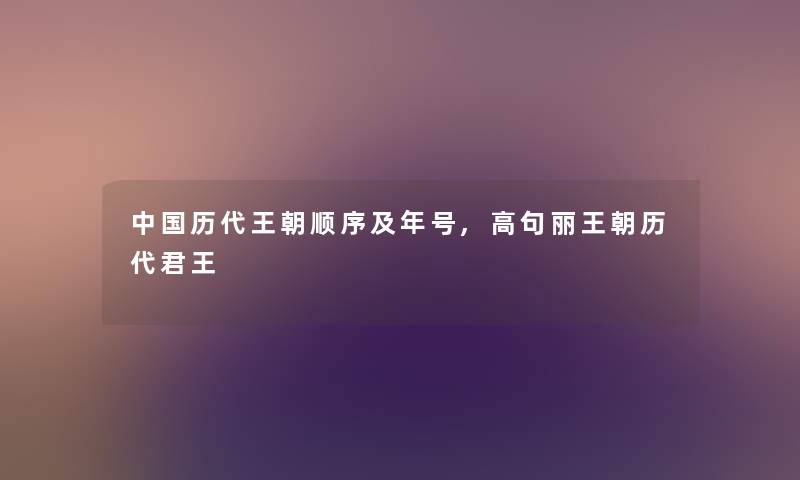 中国历代王朝顺序及年号,高句丽王朝历代君王 中国历代王朝顺序及年号,高句丽王朝历代君王