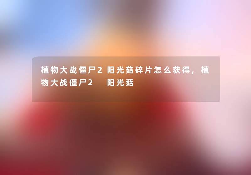 植物大战僵尸2阳光菇碎片怎么获得,植物大战僵尸2 阳光菇 植物大战僵尸2阳光菇碎片怎么获得,植物大战僵尸2 阳光菇