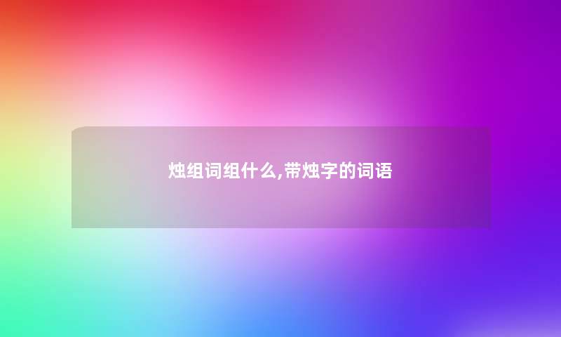 烛组词组什么,带烛字的词语 烛组词组什么,带烛字的词语