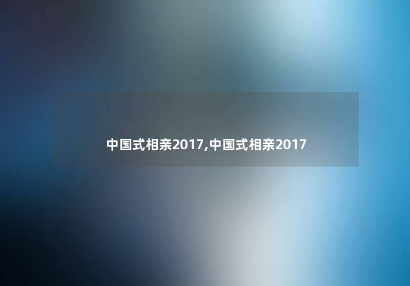中国式相亲2017,中国式相亲2017 中国式相亲2017,中国式相亲2017