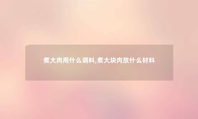 煮大肉用什么调料,煮大块肉放什么材料 煮大肉用什么调料,煮大块肉放什么材料