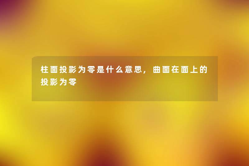 柱面投影为零是什么意思,曲面在面上的投影为零 柱面投影为零是什么意思,曲面在面上的投影为零