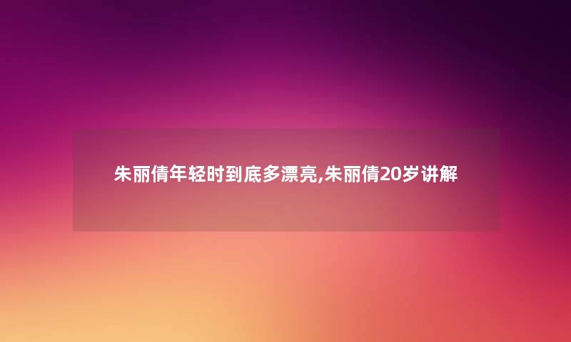 朱丽倩年轻时到底多漂亮,朱丽倩20岁讲解 朱丽倩年轻时到底多漂亮,朱丽倩20岁讲解