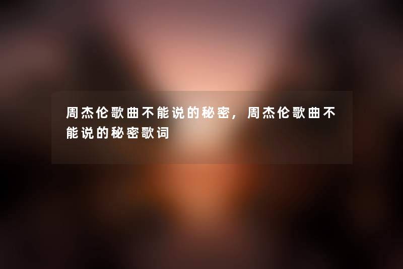 周杰伦歌曲不能说的秘密,周杰伦歌曲不能说的秘密歌词 周杰伦歌曲不能说的秘密,周杰伦歌曲不能说的秘密歌词