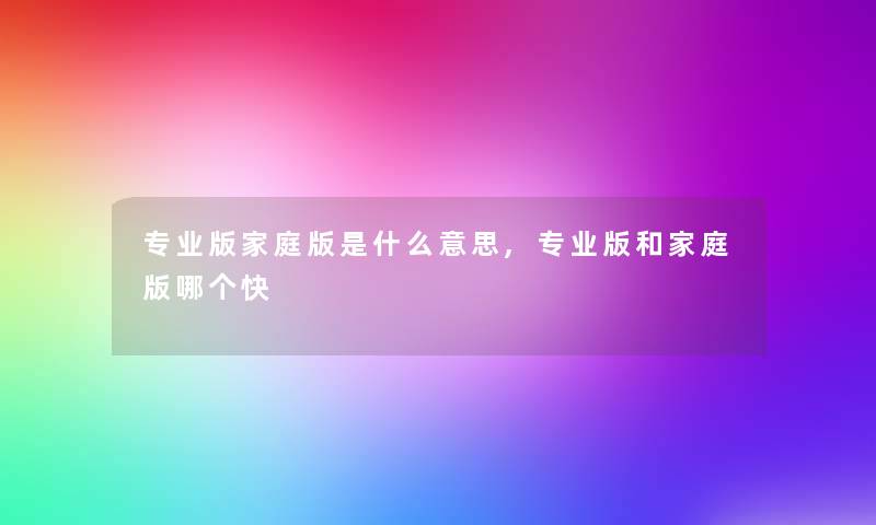 专业版家庭版是什么意思,专业版和家庭版哪个快 专业版家庭版是什么意思,专业版和家庭版哪个快