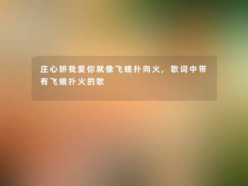 庄心妍我爱你就像飞蛾扑向火,歌词中带有飞蛾扑火的歌