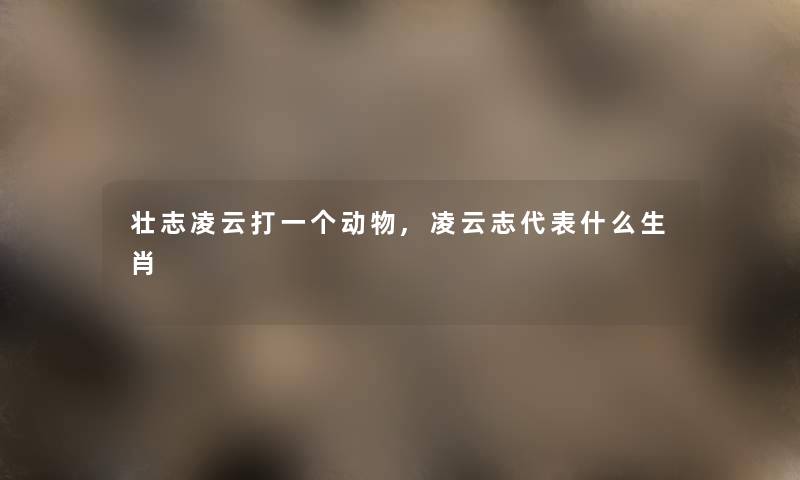 壮志凌云打一个动物,凌云志代表什么生肖 壮志凌云打一个动物,凌云志代表什么生肖