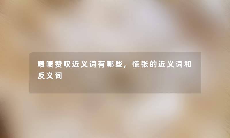 啧啧赞叹近义词有哪些,慌张的近义词和反义词