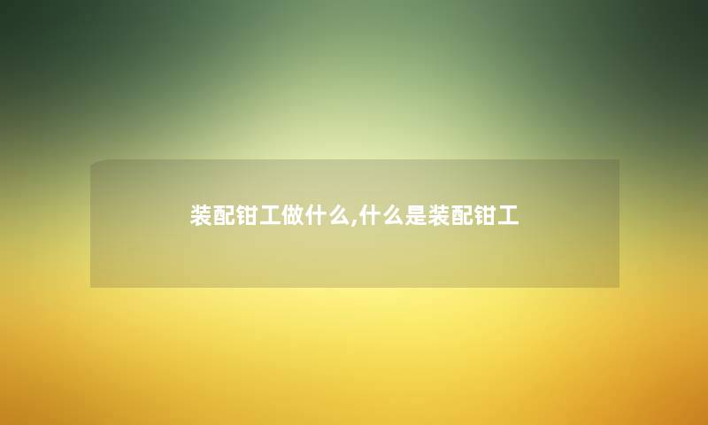 装配钳工做什么,什么是装配钳工 装配钳工做什么,什么是装配钳工