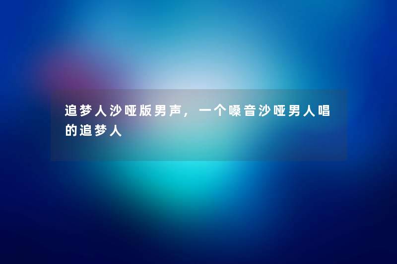 追梦人沙哑版男声,一个嗓音沙哑男人唱的追梦人 追梦人沙哑版男声,一个嗓音沙哑男人唱的追梦人