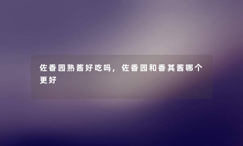 佐香园熟酱好吃吗,佐香园和香其酱哪个更好 佐香园熟酱好吃吗,佐香园和香其酱哪个更好