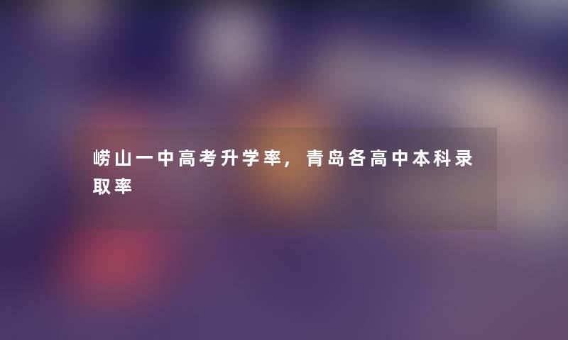 崂山一中高考升学率,青岛各高中本科录取率