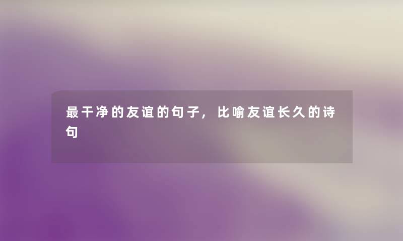 干净的友谊的句子,比喻友谊长久的诗句 干净的友谊的句子,比喻友谊长久的诗句