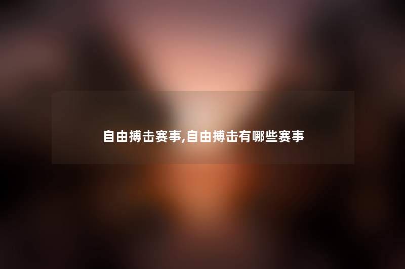 自由搏击赛事,自由搏击有哪些赛事 自由搏击赛事,自由搏击有哪些赛事