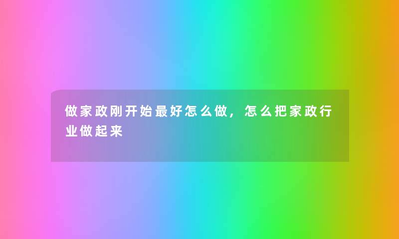 做家政刚开始好怎么做,怎么把家政行业做起来 做家政刚开始好怎么做,怎么把家政行业做起来