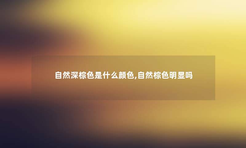 自然深棕色是什么颜色,自然棕色明显吗 自然深棕色是什么颜色,自然棕色明显吗