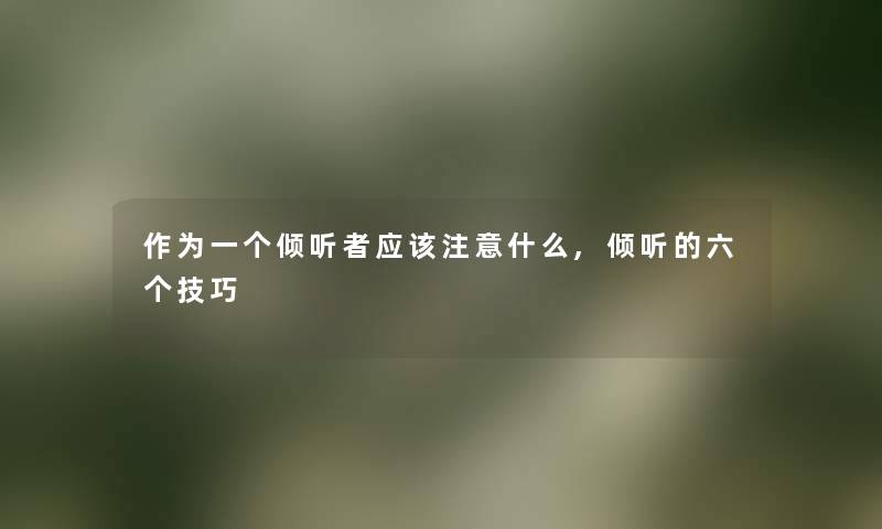 作为一个倾听者应该什么,倾听的六个技巧 作为一个倾听者应该什么,倾听的六个技巧