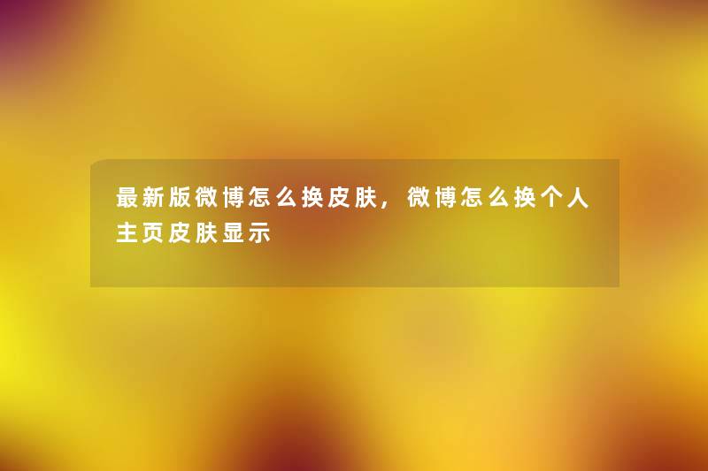 新版微博怎么换皮肤,微博怎么换个人主页皮肤显示 新版微博怎么换皮肤,微博怎么换个人主页皮肤显示