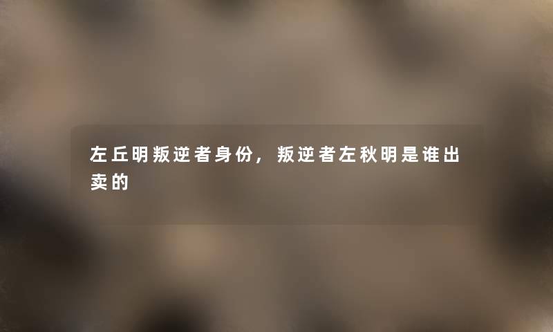 左丘明叛逆者身份,叛逆者左秋明是谁出卖的 左丘明叛逆者身份,叛逆者左秋明是谁出卖的