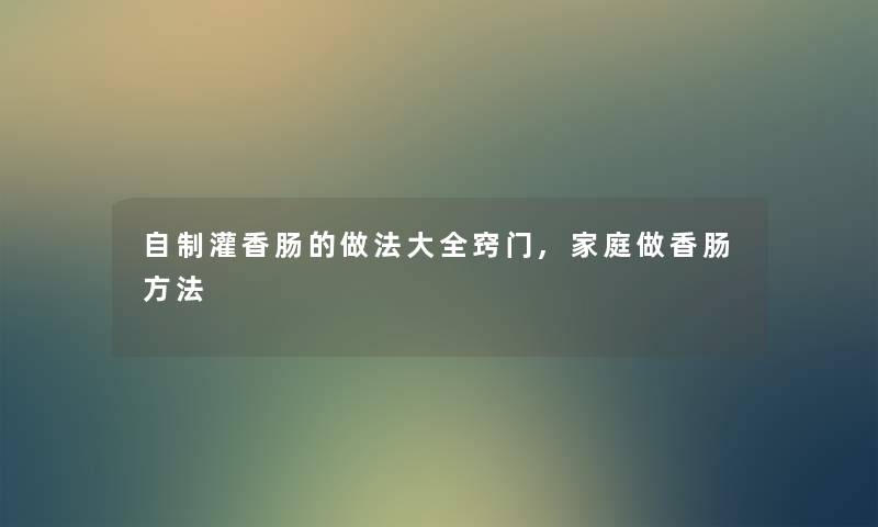自制灌香肠的做法大全窍门,家庭做香肠方法