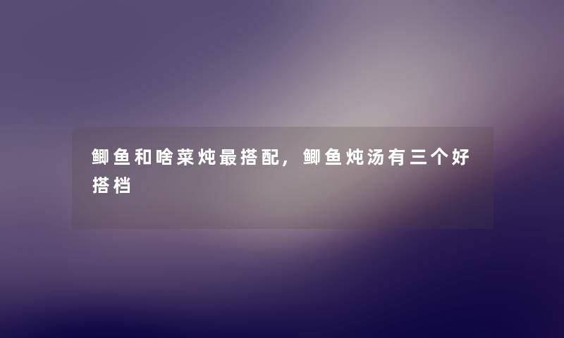 鲫鱼和啥菜炖搭配,鲫鱼炖汤有三个好搭档 鲫鱼和啥菜炖搭配,鲫鱼炖汤有三个好搭档