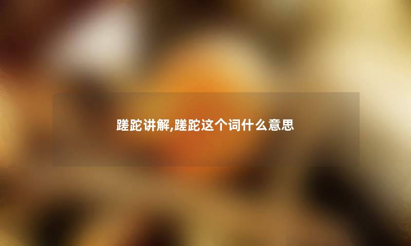 蹉跎讲解,蹉跎这个词什么意思 蹉跎讲解,蹉跎这个词什么意思
