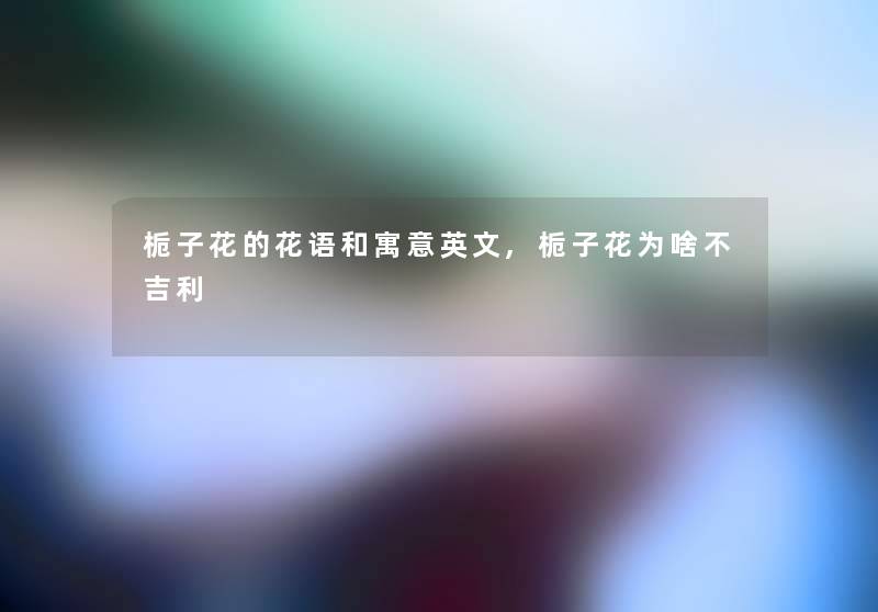 栀子花的花语和寓意英文,栀子花为啥不吉利 栀子花的花语和寓意英文,栀子花为啥不吉利