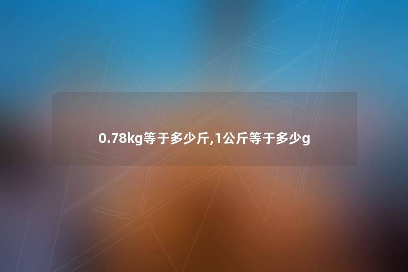 0.78kg等于多少斤,1公斤等于多少g 0.78kg等于多少斤,1公斤等于多少g