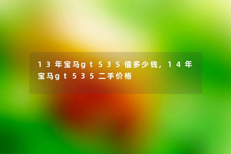 13年宝马gt535值多少钱,14年宝马gt535二手价格 13年宝马gt535值多少钱,14年宝马gt535二手价格