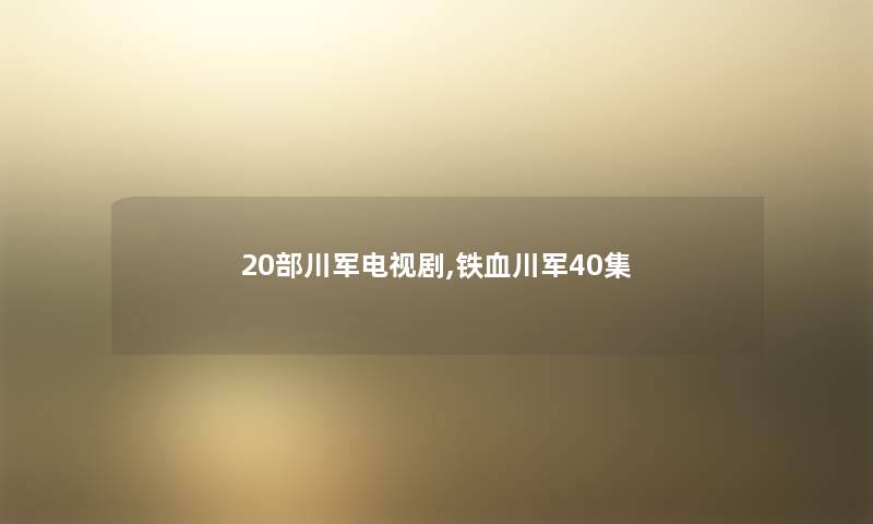 20部川军电视剧,铁血川军40集 20部川军电视剧,铁血川军40集