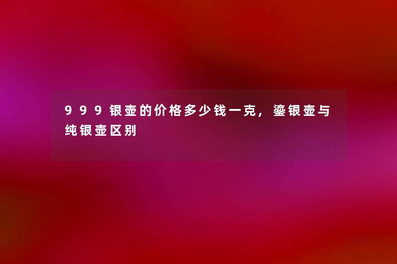 999银壶的价格多少钱一克,鎏银壶与纯银壶区别