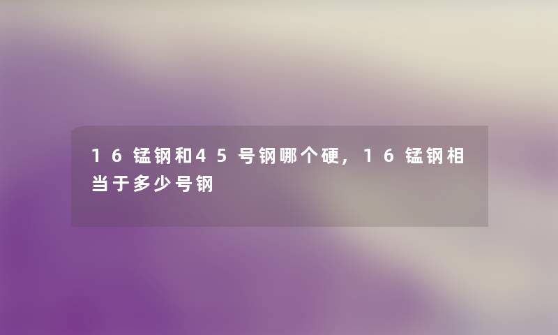 16锰钢和45号钢哪个硬,16锰钢相当于多少号钢