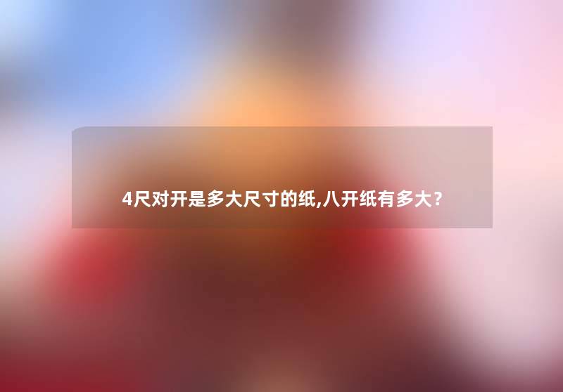 4尺对开是多大尺寸的纸,八开纸有多大? 4尺对开是多大尺寸的纸,八开纸有多大?