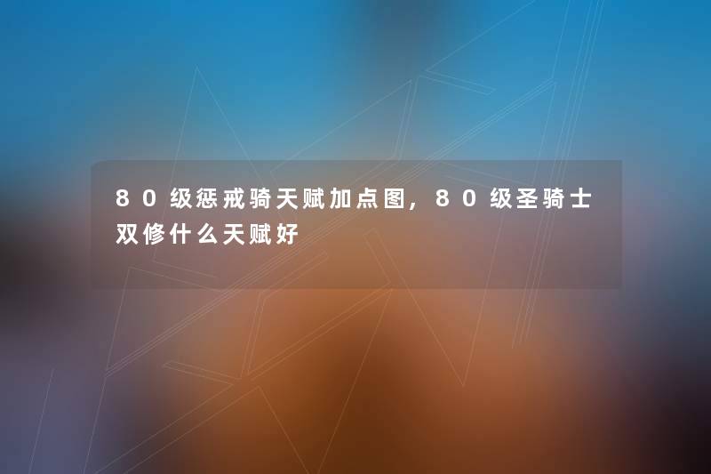 80级惩戒骑天赋加点图,80级圣骑士双修什么天赋好 80级惩戒骑天赋加点图,80级圣骑士双修什么天赋好