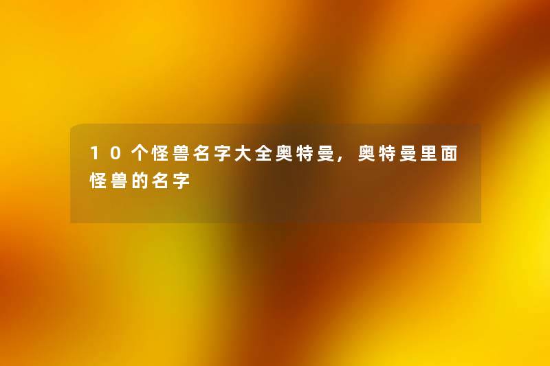 10个怪兽名字大全奥特曼,奥特曼里面怪兽的名字 10个怪兽名字大全奥特曼,奥特曼里面怪兽的名字