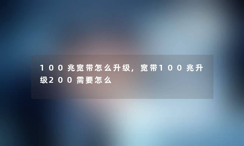 100兆宽带怎么升级,宽带100兆升级200需要怎么