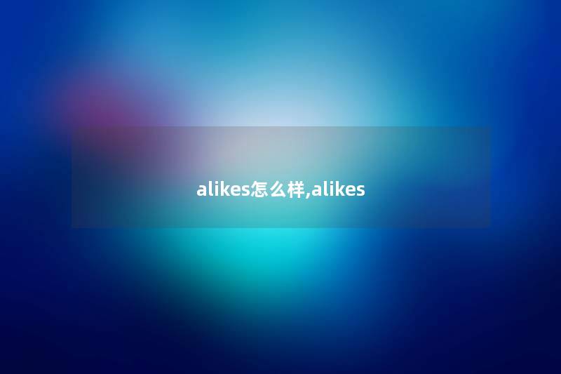alikes怎么样,alikes alikes怎么样,alikes