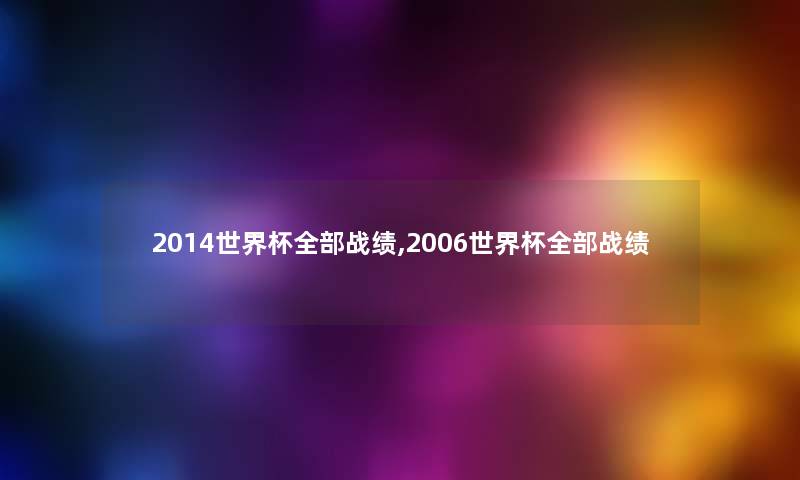 2014世界杯整理的战绩,2006世界杯整理的战绩 2014世界杯整理的战绩,2006世界杯整理的战绩
