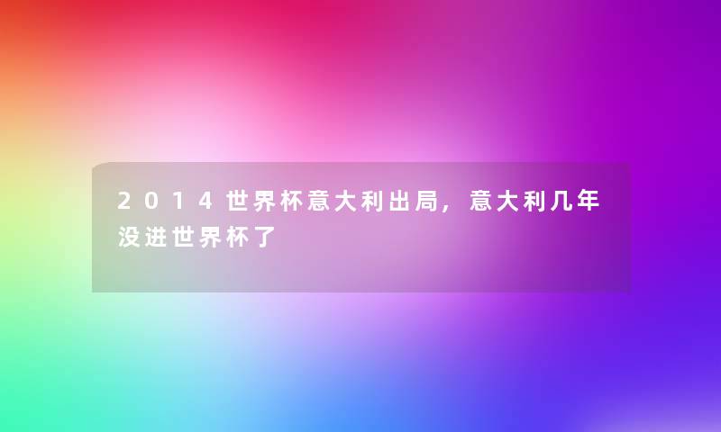 2014世界杯意大利出局,意大利几年没进世界杯了 2014世界杯意大利出局,意大利几年没进世界杯了
