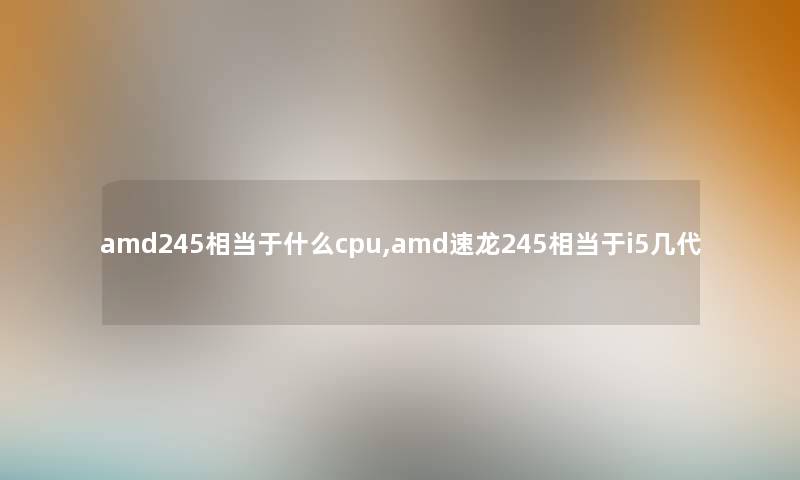 amd245相当于什么cpu,amd速龙245相当于i5几代 amd245相当于什么cpu,amd速龙245相当于i5几代