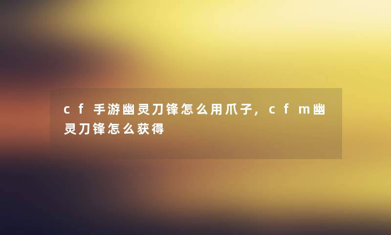 cf手游幽灵刀锋怎么用爪子,cfm幽灵刀锋怎么获得 cf手游幽灵刀锋怎么用爪子,cfm幽灵刀锋怎么获得