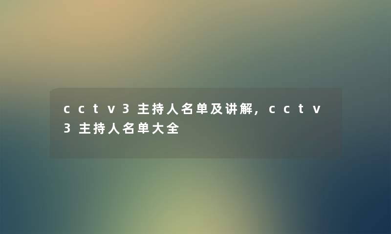 cctv3主持人名单及讲解,cctv3主持人名单大全 cctv3主持人名单及讲解,cctv3主持人名单大全